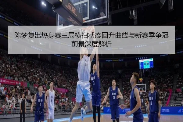 陈梦复出热身赛三局横扫状态回升曲线与新赛季争冠前景深度解析